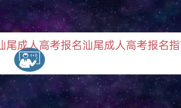 汕尾成人高考报名（汕尾成人高考报名指南）