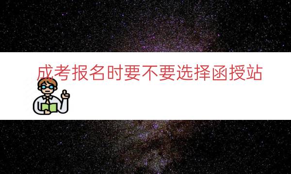 成考报名时要不要选择函授站（函授哪里报名正规）