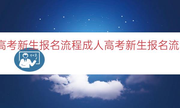 成人高考新生报名流程（成人高考新生报名流程指南）