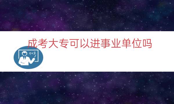 成考大专可以进事业单位吗（大专如何进入事业单位）