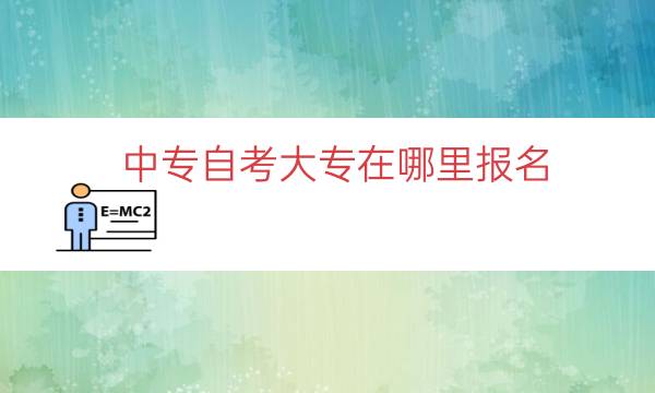 中专自考大专在哪里报名（中专升大专怎么报考）