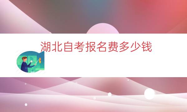 湖北自考报名费多少钱（湖北成人自考学费价目表）