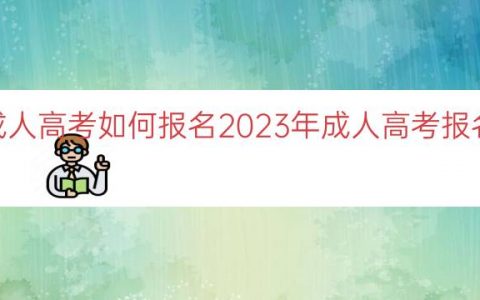 2023年成人高考如何报名（2023年成人高考报名流程指南）