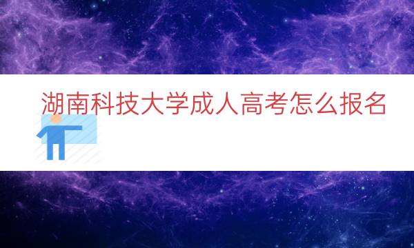 湖南科技大学成人高考怎么报名（入口时间条件）