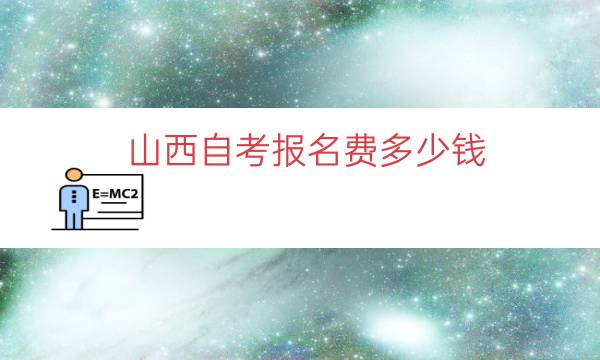 山西自考报名费多少钱（山西成人自考学费价目表）