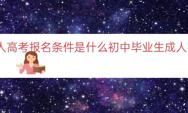 初中毕业成人高考报名条件是什么（初中毕业生成人高考报名条件）