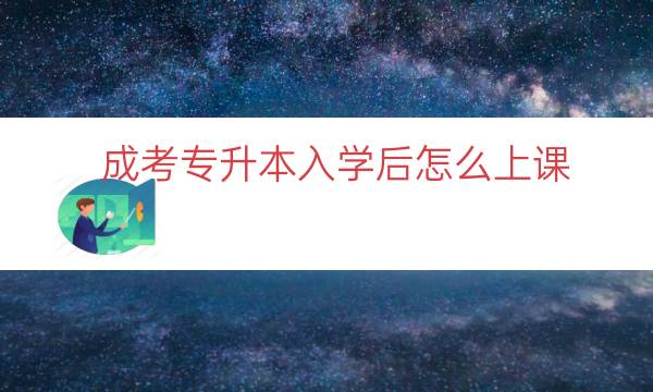 成考专升本入学后怎么上课（专升本成考被录取以后的流程）