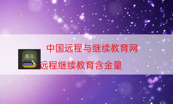 中国远程与继续教育网（远程继续教育含金量）