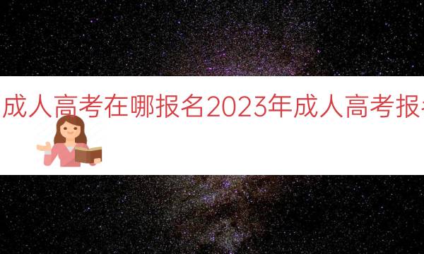 023年的成人高考在哪报名（2023年成人高考报名地点指南）"