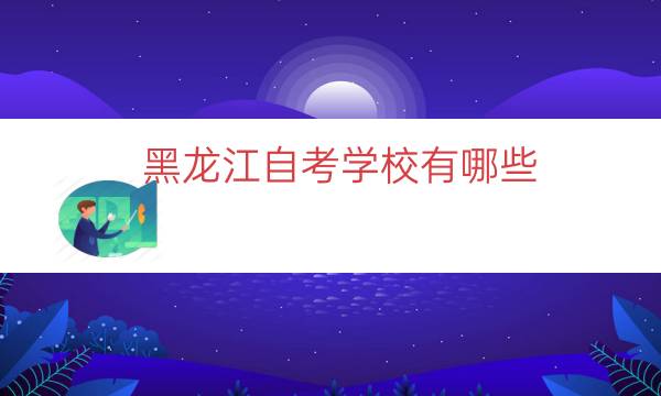 黑龙江自考学校有哪些（黑龙江自考院校及专业一览）