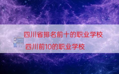 四川省排名前十的职业学校（四川前10的职业学校）