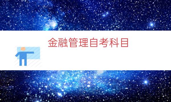 金融管理自考科目（金融学自考本科需要考哪些科目）