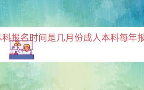 每年成人本科报名时间是几月份（成人本科每年报名时间解析）