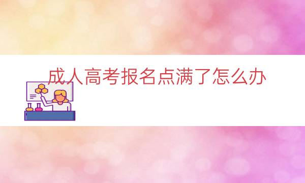 成人高考报名点满了怎么办（成人高考报名确认点满了）