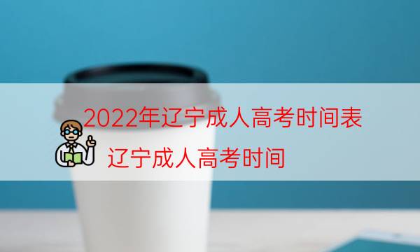 022年辽宁成人高考时间表（辽宁成人高考时间）"