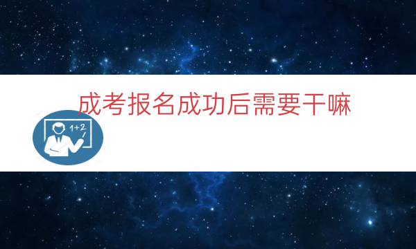 成考报名成功后需要干嘛（成考报名下一步做啥）