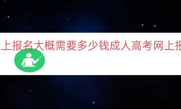 成人高考网上报名大概需要多少钱（成人高考网上报名费用估计）