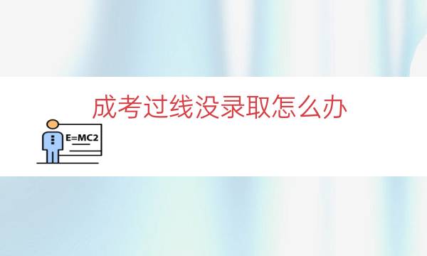 成考过线没录取怎么办（成考过了没被学校录取）