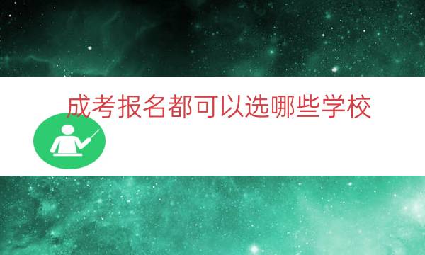 成考报名都可以选哪些学校（成考可以报几个学校）