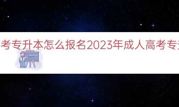 023成人高考专升本怎么报名（2023年成人高考专升本报名攻略）"