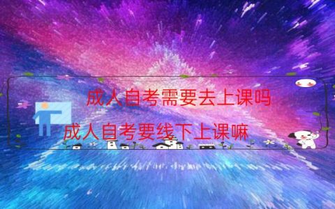 成人自考需要去上课吗（成人自考要线下上课嘛）