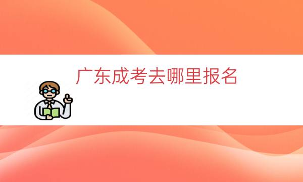 广东成考去哪里报名（广东省成人高考报名官网入口）