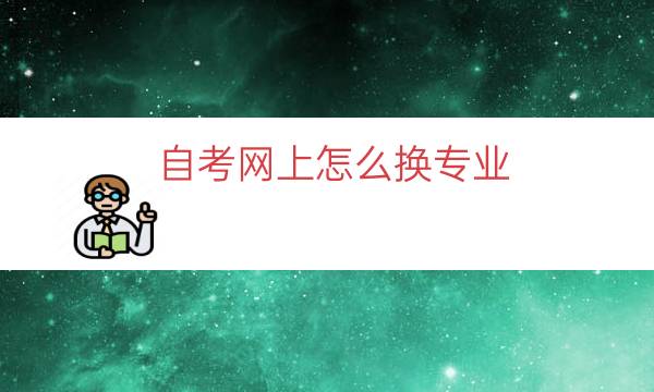 自考网上中途怎么换专业（自考网上改专业流程）