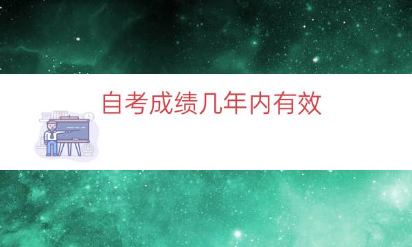 自考成绩几年内有效（自考可以考多久成绩不会过期）