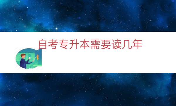 自考专升本需要读几年（一般1.5年到2年毕业）