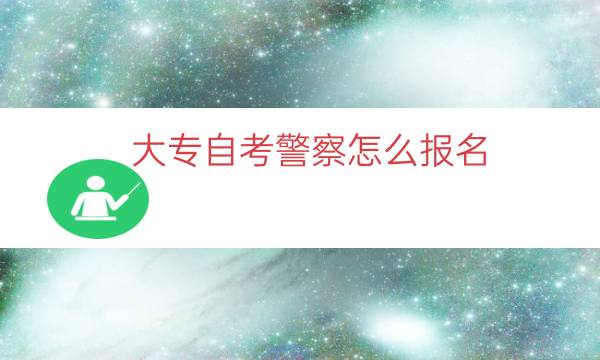 大专自考警察怎么报名（成人自考警察报名条件流程一览）